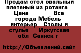 Продам стол овальный плетеный из ротанга › Цена ­ 48 650 - Все города Мебель, интерьер » Столы и стулья   . Иркутская обл.,Саянск г.